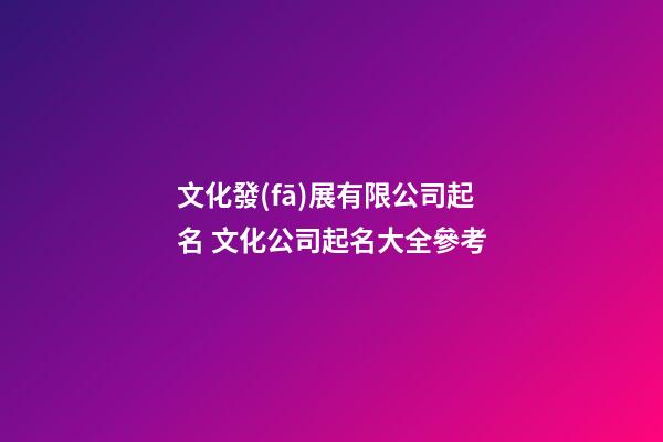 文化發(fā)展有限公司起名 文化公司起名大全參考-第1張-公司起名-玄機(jī)派